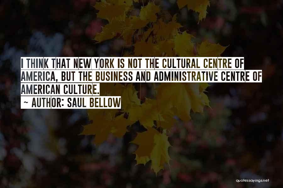 Saul Bellow Quotes: I Think That New York Is Not The Cultural Centre Of America, But The Business And Administrative Centre Of American