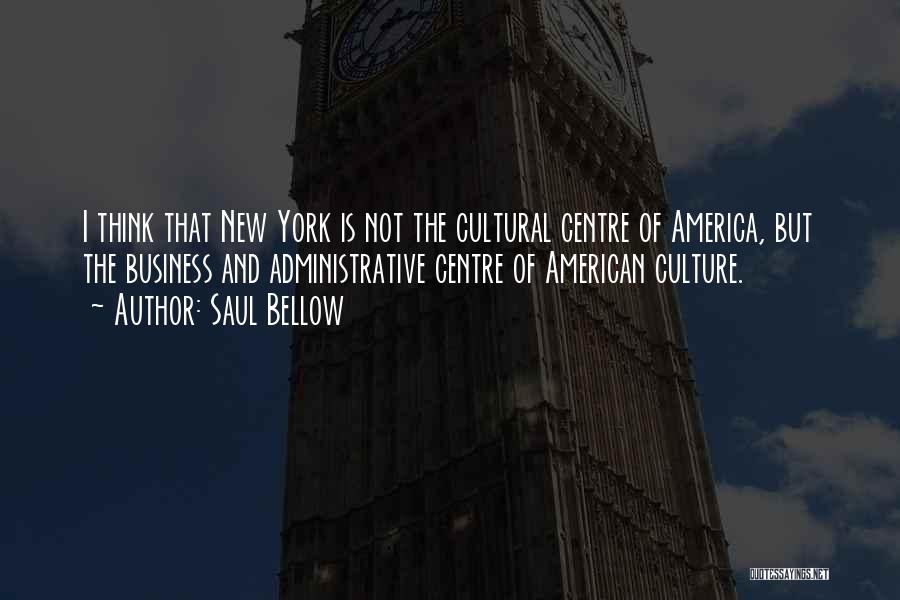 Saul Bellow Quotes: I Think That New York Is Not The Cultural Centre Of America, But The Business And Administrative Centre Of American