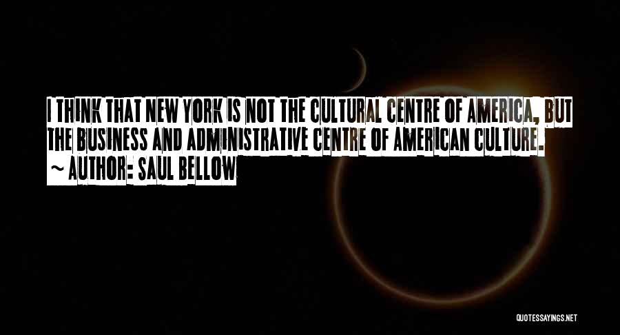 Saul Bellow Quotes: I Think That New York Is Not The Cultural Centre Of America, But The Business And Administrative Centre Of American