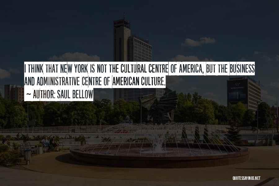 Saul Bellow Quotes: I Think That New York Is Not The Cultural Centre Of America, But The Business And Administrative Centre Of American