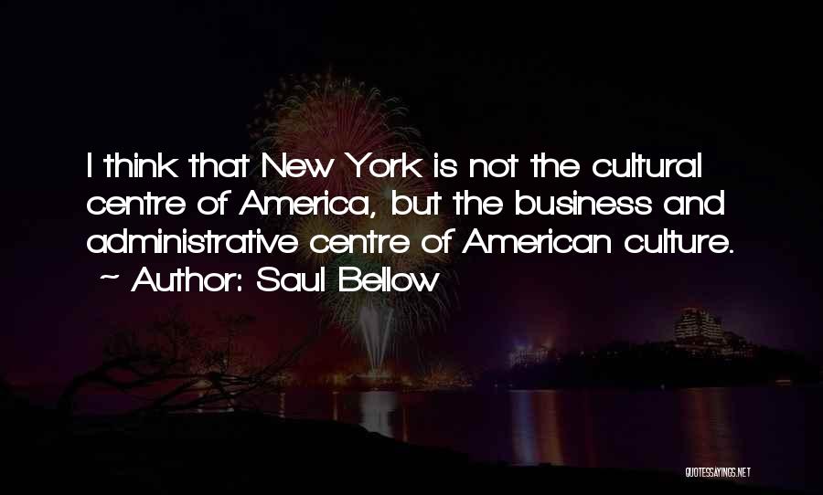 Saul Bellow Quotes: I Think That New York Is Not The Cultural Centre Of America, But The Business And Administrative Centre Of American