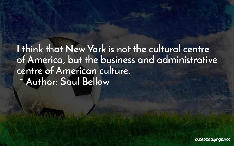 Saul Bellow Quotes: I Think That New York Is Not The Cultural Centre Of America, But The Business And Administrative Centre Of American