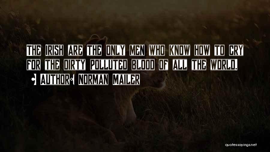 Norman Mailer Quotes: The Irish Are The Only Men Who Know How To Cry For The Dirty Polluted Blood Of All The World.