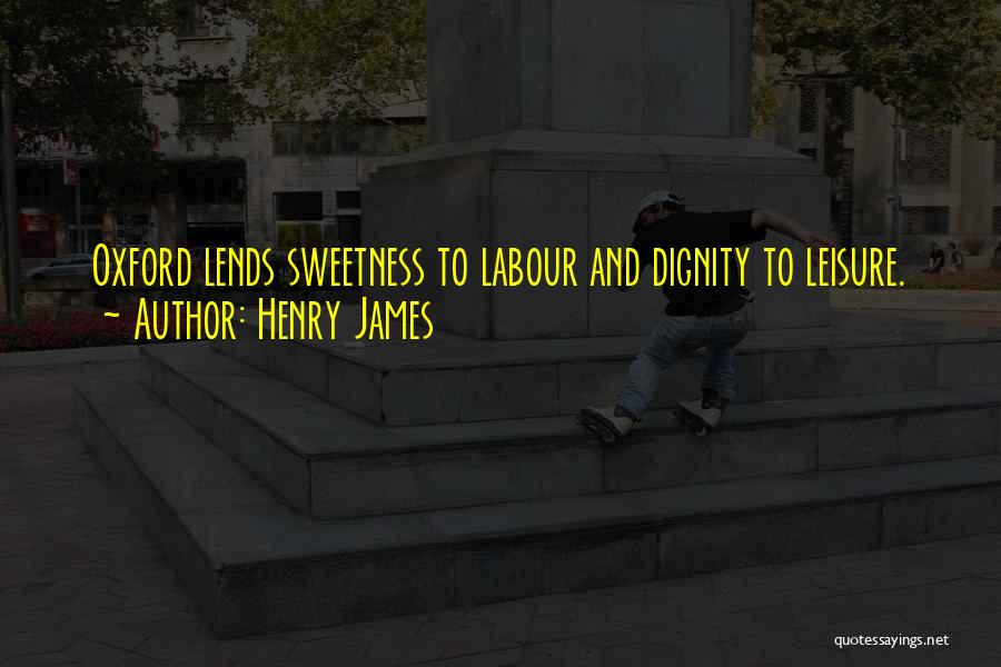 Henry James Quotes: Oxford Lends Sweetness To Labour And Dignity To Leisure.