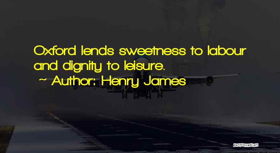 Henry James Quotes: Oxford Lends Sweetness To Labour And Dignity To Leisure.