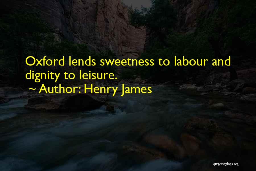 Henry James Quotes: Oxford Lends Sweetness To Labour And Dignity To Leisure.