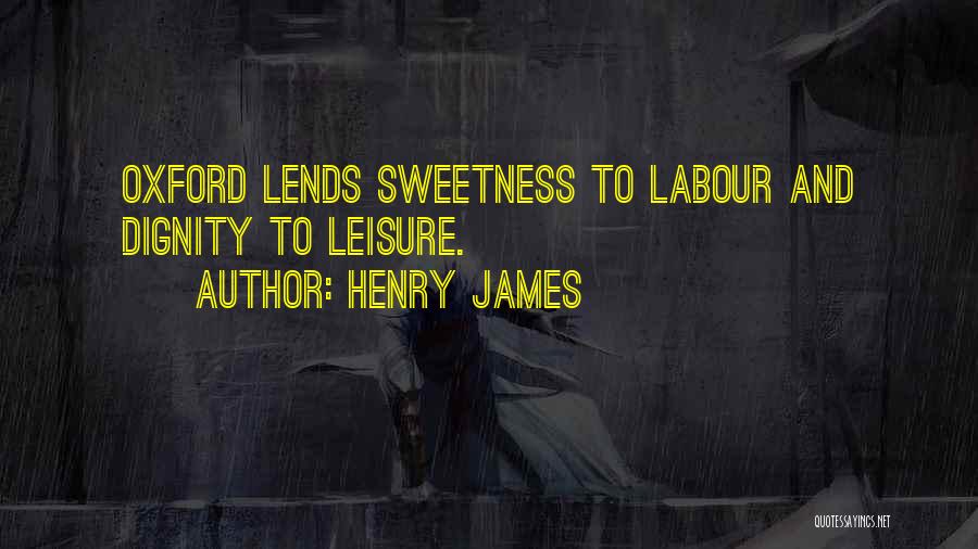 Henry James Quotes: Oxford Lends Sweetness To Labour And Dignity To Leisure.