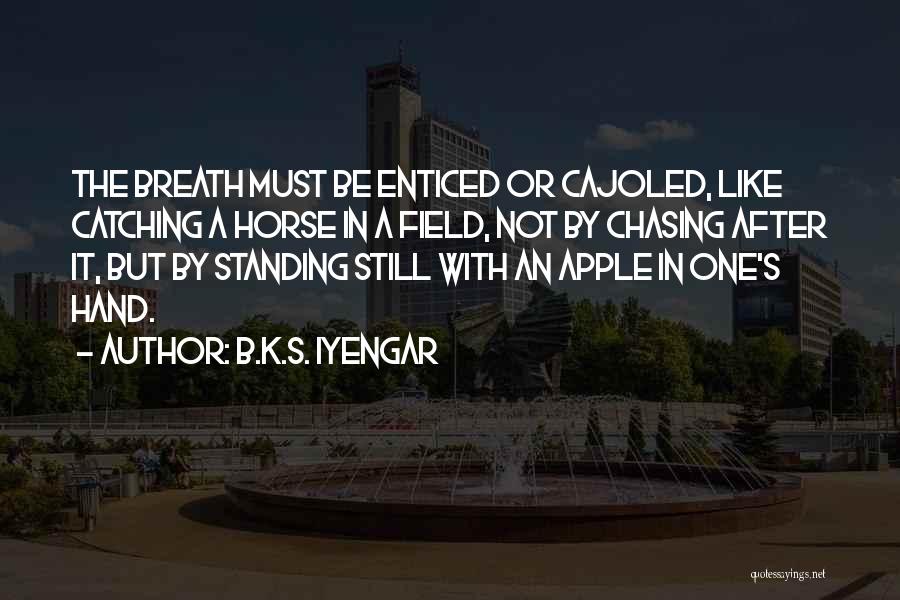 B.K.S. Iyengar Quotes: The Breath Must Be Enticed Or Cajoled, Like Catching A Horse In A Field, Not By Chasing After It, But