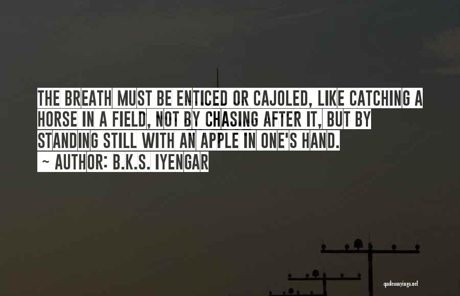 B.K.S. Iyengar Quotes: The Breath Must Be Enticed Or Cajoled, Like Catching A Horse In A Field, Not By Chasing After It, But