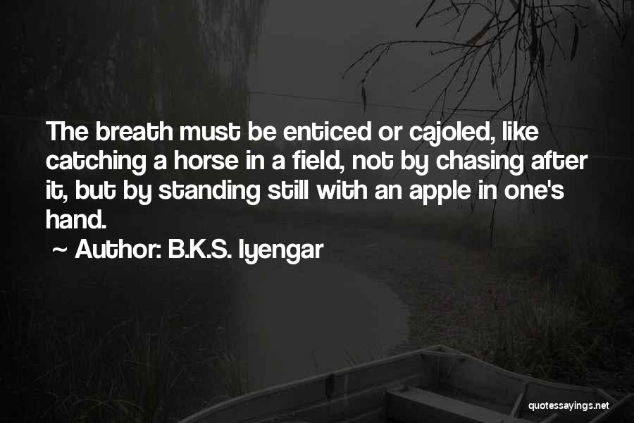 B.K.S. Iyengar Quotes: The Breath Must Be Enticed Or Cajoled, Like Catching A Horse In A Field, Not By Chasing After It, But