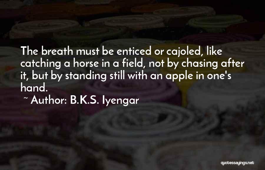 B.K.S. Iyengar Quotes: The Breath Must Be Enticed Or Cajoled, Like Catching A Horse In A Field, Not By Chasing After It, But