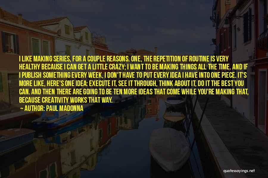 Paul Madonna Quotes: I Like Making Series, For A Couple Reasons. One, The Repetition Of Routine Is Very Healthy Because I Can Get