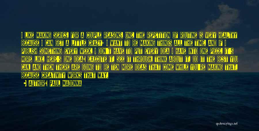Paul Madonna Quotes: I Like Making Series, For A Couple Reasons. One, The Repetition Of Routine Is Very Healthy Because I Can Get