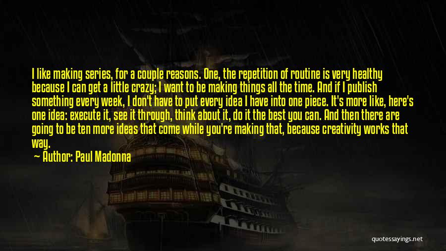 Paul Madonna Quotes: I Like Making Series, For A Couple Reasons. One, The Repetition Of Routine Is Very Healthy Because I Can Get