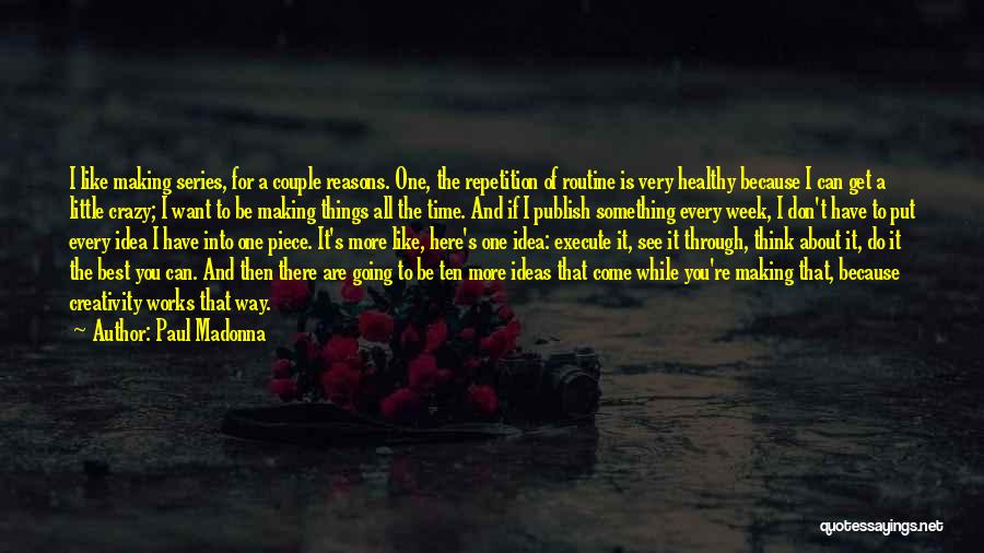 Paul Madonna Quotes: I Like Making Series, For A Couple Reasons. One, The Repetition Of Routine Is Very Healthy Because I Can Get