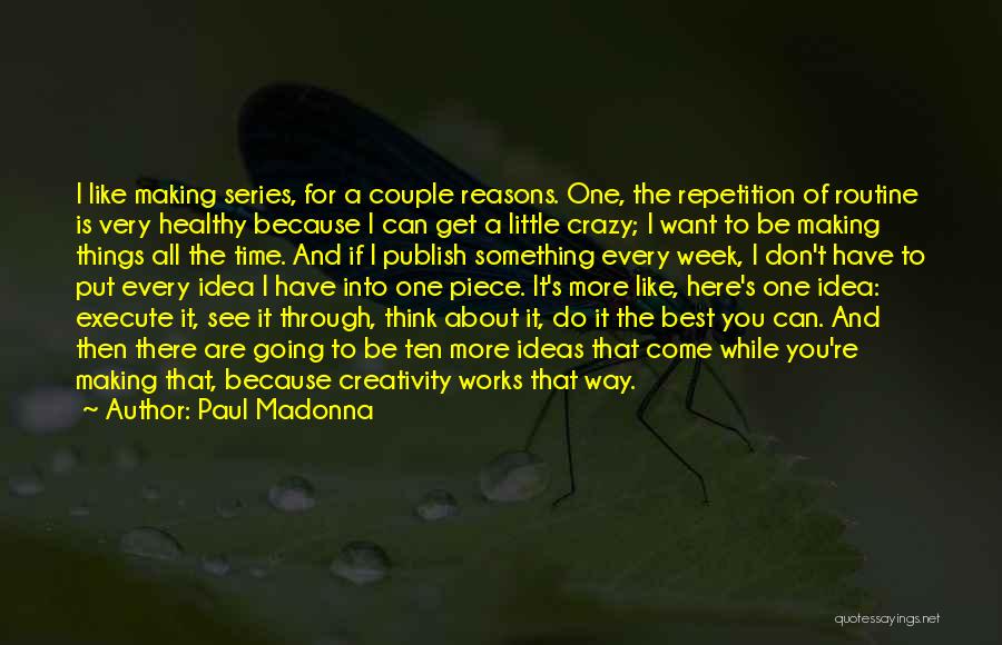 Paul Madonna Quotes: I Like Making Series, For A Couple Reasons. One, The Repetition Of Routine Is Very Healthy Because I Can Get