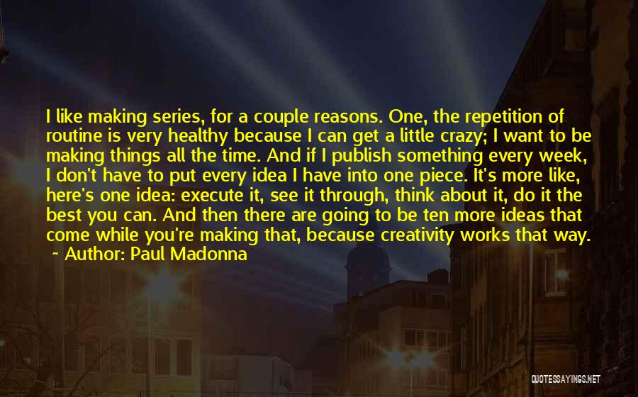 Paul Madonna Quotes: I Like Making Series, For A Couple Reasons. One, The Repetition Of Routine Is Very Healthy Because I Can Get