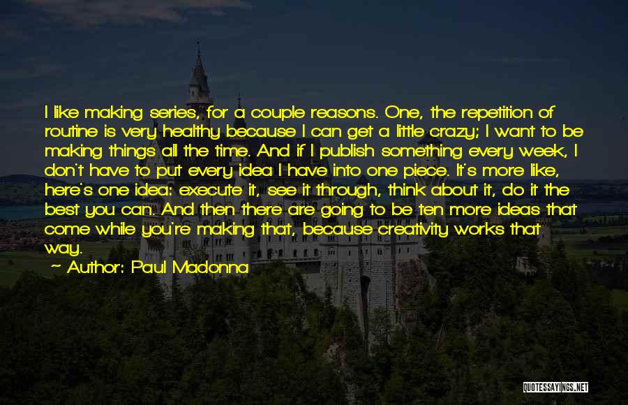 Paul Madonna Quotes: I Like Making Series, For A Couple Reasons. One, The Repetition Of Routine Is Very Healthy Because I Can Get