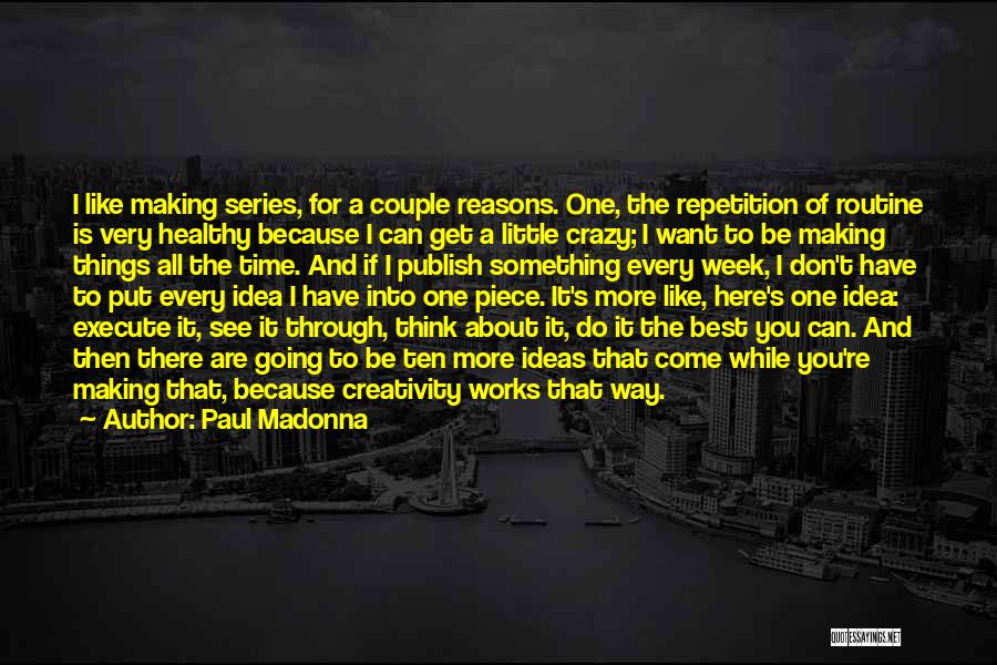 Paul Madonna Quotes: I Like Making Series, For A Couple Reasons. One, The Repetition Of Routine Is Very Healthy Because I Can Get