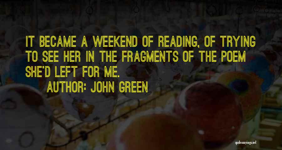 John Green Quotes: It Became A Weekend Of Reading, Of Trying To See Her In The Fragments Of The Poem She'd Left For