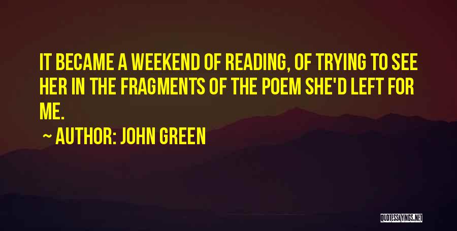 John Green Quotes: It Became A Weekend Of Reading, Of Trying To See Her In The Fragments Of The Poem She'd Left For