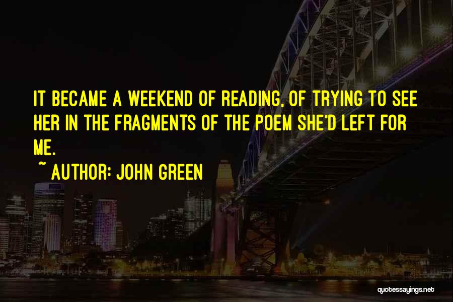 John Green Quotes: It Became A Weekend Of Reading, Of Trying To See Her In The Fragments Of The Poem She'd Left For