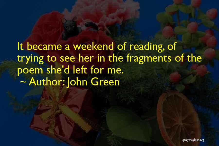 John Green Quotes: It Became A Weekend Of Reading, Of Trying To See Her In The Fragments Of The Poem She'd Left For