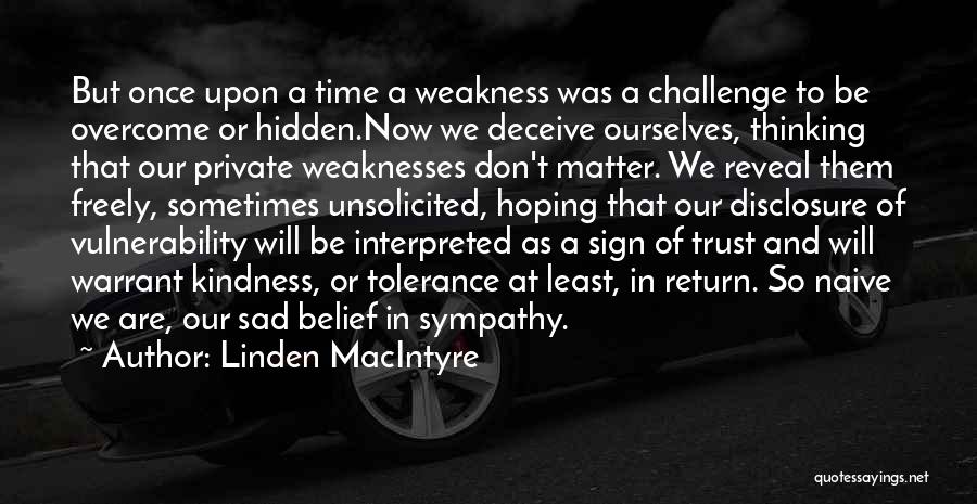 Linden MacIntyre Quotes: But Once Upon A Time A Weakness Was A Challenge To Be Overcome Or Hidden.now We Deceive Ourselves, Thinking That