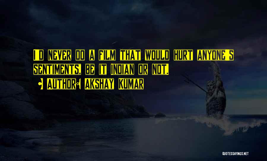 Akshay Kumar Quotes: I'd Never Do A Film That Would Hurt Anyone's Sentiments, Be It Indian Or Not.