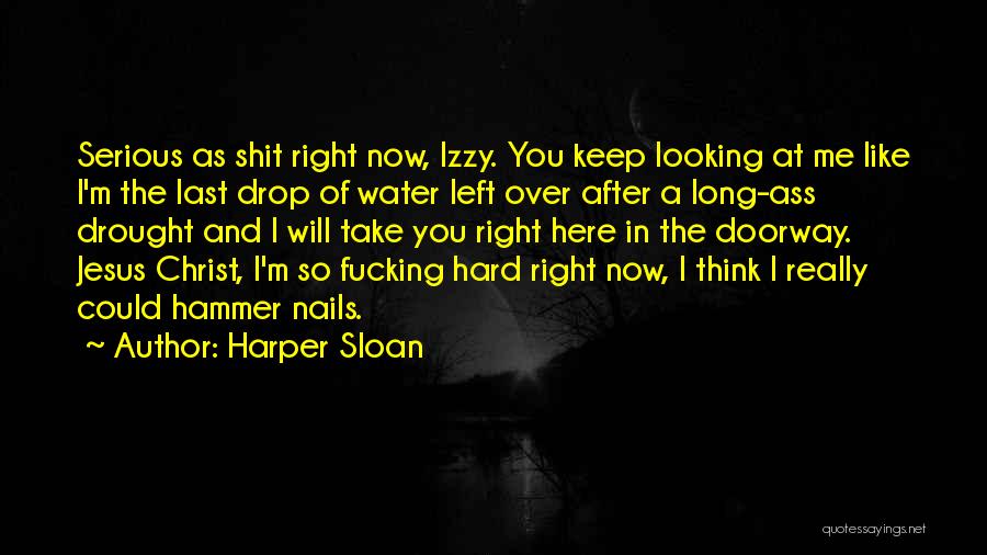 Harper Sloan Quotes: Serious As Shit Right Now, Izzy. You Keep Looking At Me Like I'm The Last Drop Of Water Left Over