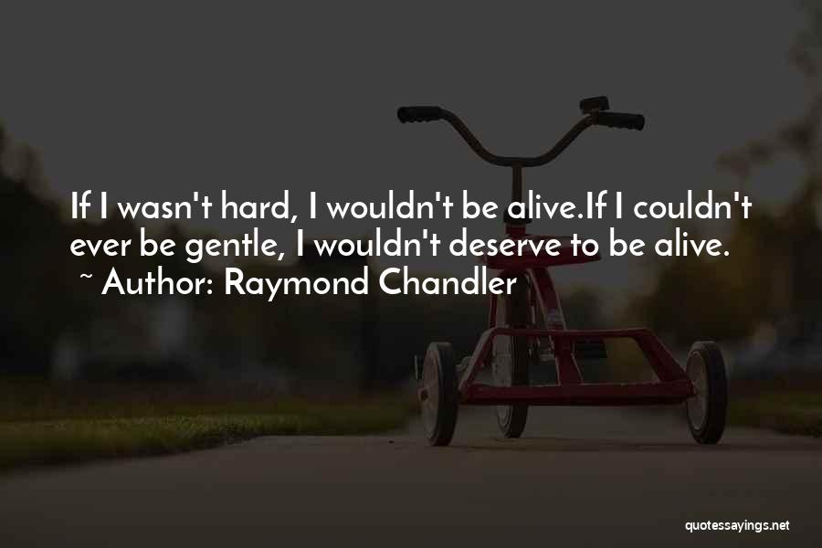 Raymond Chandler Quotes: If I Wasn't Hard, I Wouldn't Be Alive.if I Couldn't Ever Be Gentle, I Wouldn't Deserve To Be Alive.