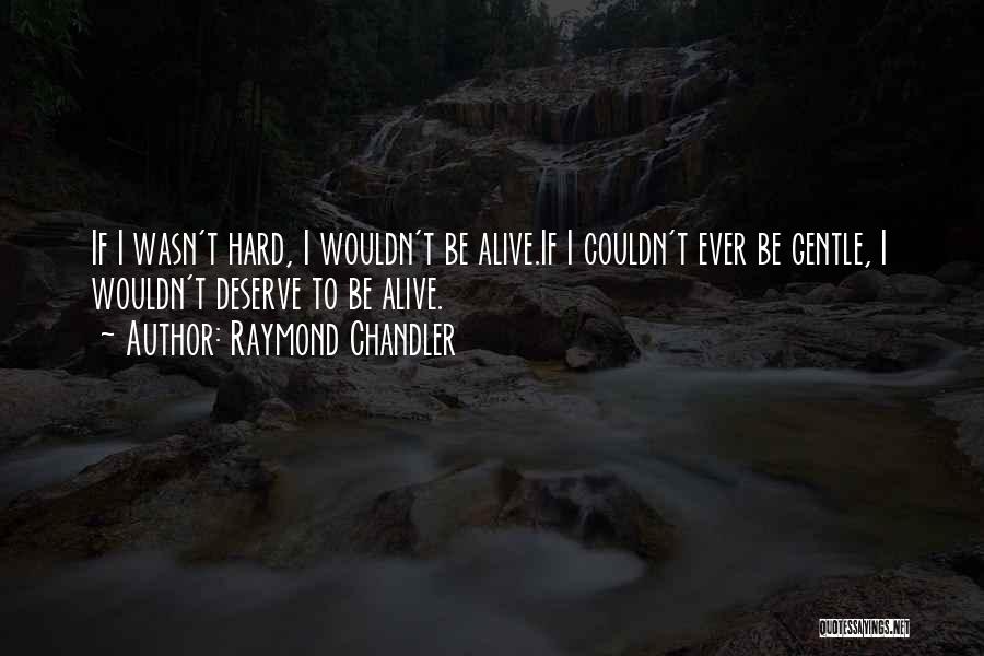 Raymond Chandler Quotes: If I Wasn't Hard, I Wouldn't Be Alive.if I Couldn't Ever Be Gentle, I Wouldn't Deserve To Be Alive.