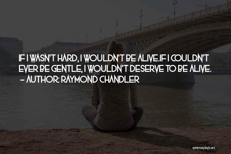 Raymond Chandler Quotes: If I Wasn't Hard, I Wouldn't Be Alive.if I Couldn't Ever Be Gentle, I Wouldn't Deserve To Be Alive.