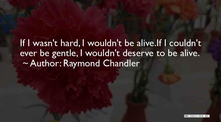 Raymond Chandler Quotes: If I Wasn't Hard, I Wouldn't Be Alive.if I Couldn't Ever Be Gentle, I Wouldn't Deserve To Be Alive.