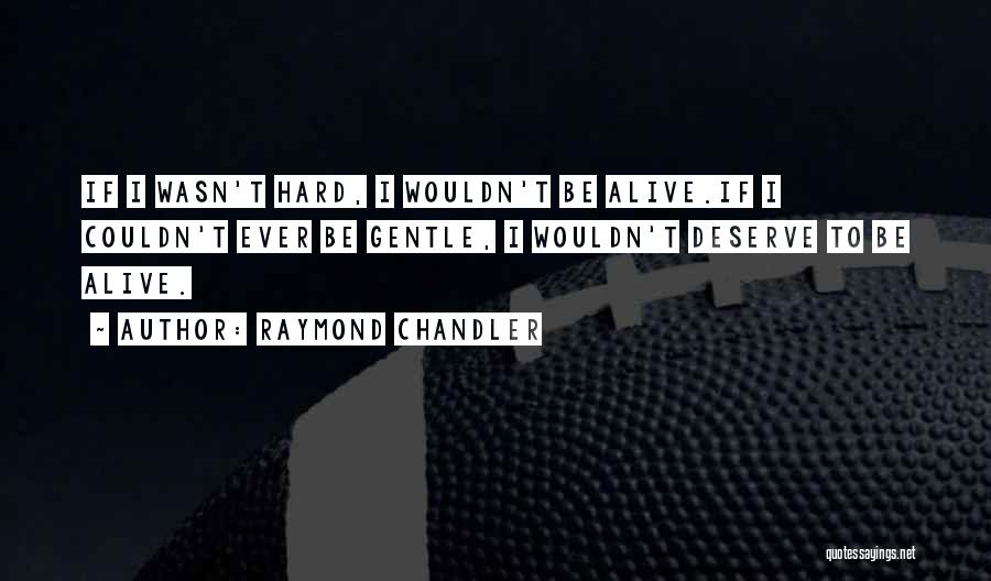 Raymond Chandler Quotes: If I Wasn't Hard, I Wouldn't Be Alive.if I Couldn't Ever Be Gentle, I Wouldn't Deserve To Be Alive.