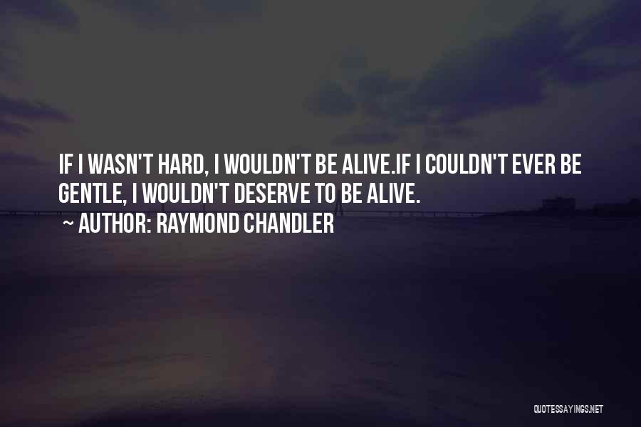 Raymond Chandler Quotes: If I Wasn't Hard, I Wouldn't Be Alive.if I Couldn't Ever Be Gentle, I Wouldn't Deserve To Be Alive.