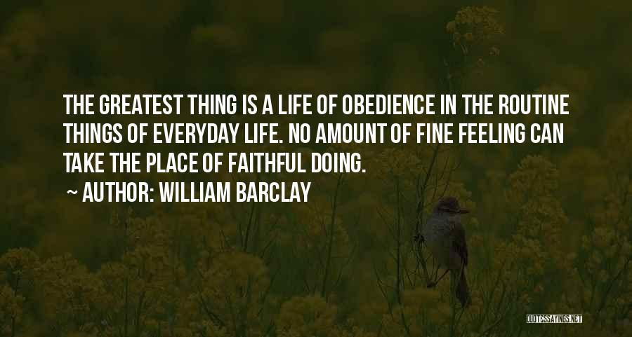 William Barclay Quotes: The Greatest Thing Is A Life Of Obedience In The Routine Things Of Everyday Life. No Amount Of Fine Feeling