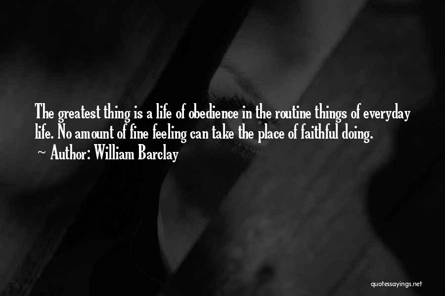 William Barclay Quotes: The Greatest Thing Is A Life Of Obedience In The Routine Things Of Everyday Life. No Amount Of Fine Feeling