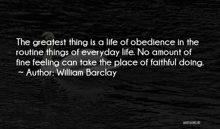 William Barclay Quotes: The Greatest Thing Is A Life Of Obedience In The Routine Things Of Everyday Life. No Amount Of Fine Feeling