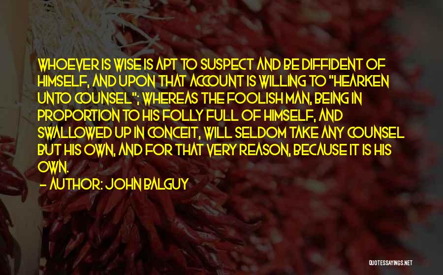 John Balguy Quotes: Whoever Is Wise Is Apt To Suspect And Be Diffident Of Himself, And Upon That Account Is Willing To Hearken