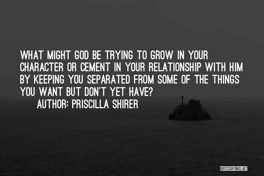 Priscilla Shirer Quotes: What Might God Be Trying To Grow In Your Character Or Cement In Your Relationship With Him By Keeping You