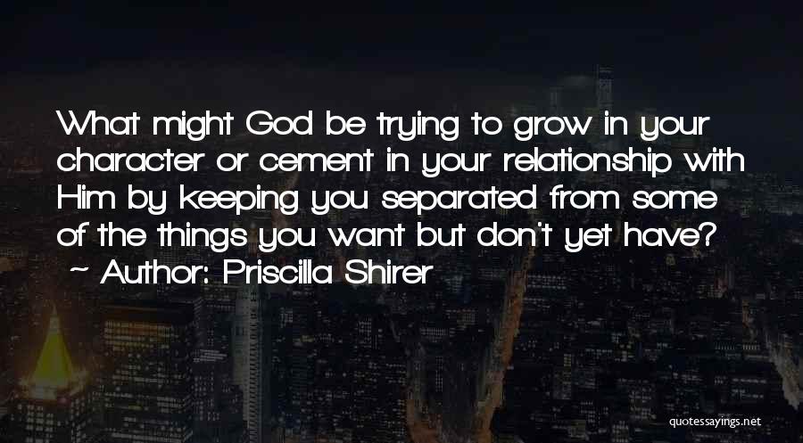 Priscilla Shirer Quotes: What Might God Be Trying To Grow In Your Character Or Cement In Your Relationship With Him By Keeping You