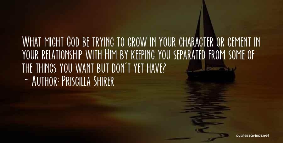 Priscilla Shirer Quotes: What Might God Be Trying To Grow In Your Character Or Cement In Your Relationship With Him By Keeping You