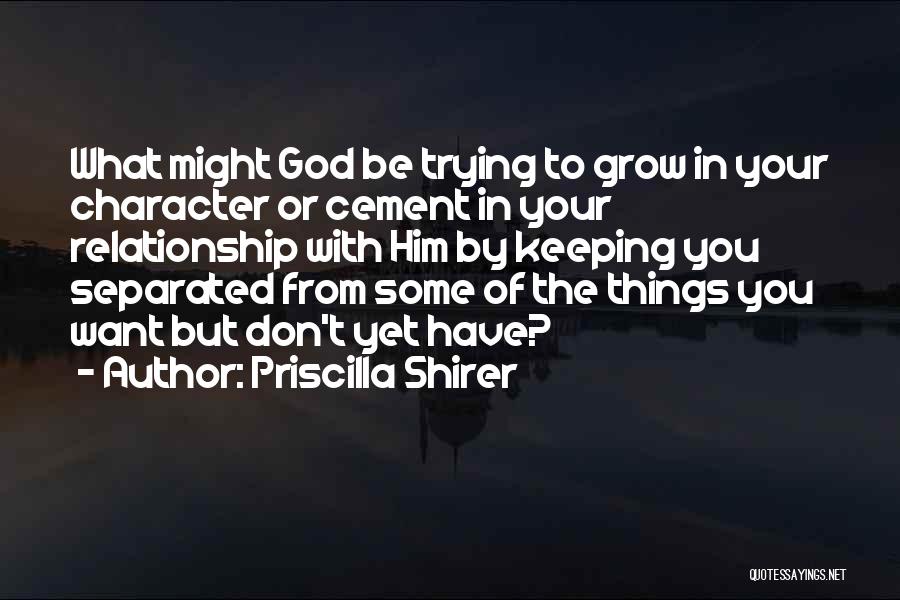 Priscilla Shirer Quotes: What Might God Be Trying To Grow In Your Character Or Cement In Your Relationship With Him By Keeping You
