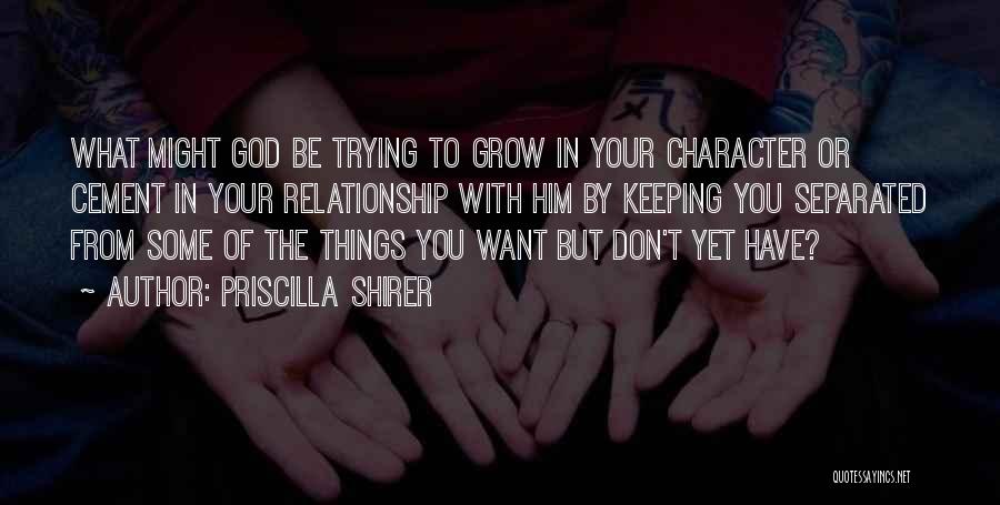 Priscilla Shirer Quotes: What Might God Be Trying To Grow In Your Character Or Cement In Your Relationship With Him By Keeping You