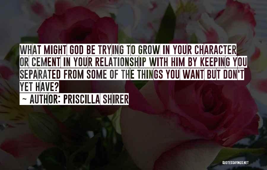Priscilla Shirer Quotes: What Might God Be Trying To Grow In Your Character Or Cement In Your Relationship With Him By Keeping You