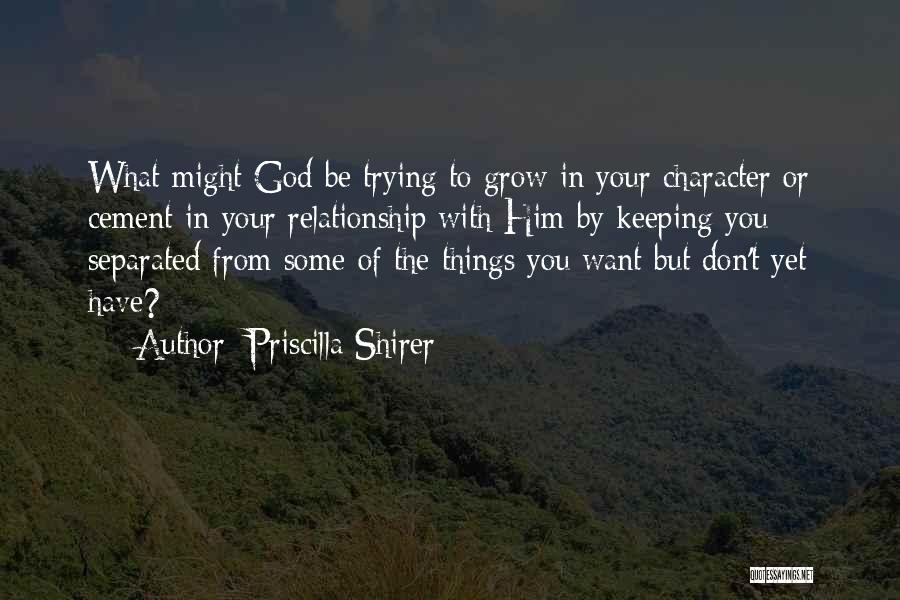 Priscilla Shirer Quotes: What Might God Be Trying To Grow In Your Character Or Cement In Your Relationship With Him By Keeping You