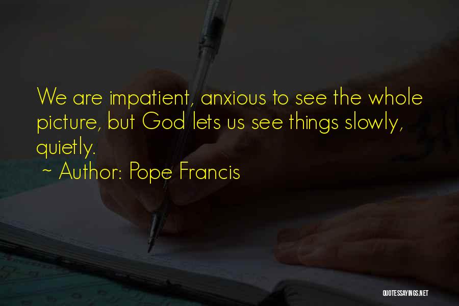 Pope Francis Quotes: We Are Impatient, Anxious To See The Whole Picture, But God Lets Us See Things Slowly, Quietly.