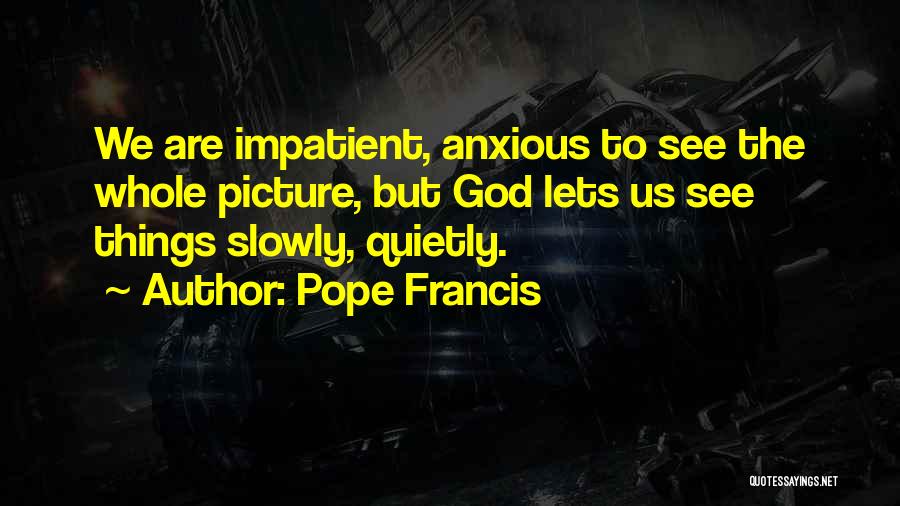 Pope Francis Quotes: We Are Impatient, Anxious To See The Whole Picture, But God Lets Us See Things Slowly, Quietly.