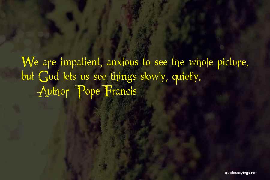 Pope Francis Quotes: We Are Impatient, Anxious To See The Whole Picture, But God Lets Us See Things Slowly, Quietly.